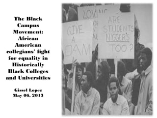 The Black
Campus
Movement:
African
American
collegians’ fight
for equality in
Historically
Black Colleges
and Universities
Gissel Lopez
May 06, 2013
 