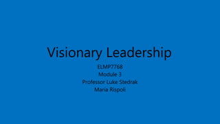 Visionary Leadership
ELMP7768
Module 3
Professor Luke Stedrak
Maria Rispoli
 