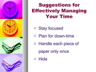 Suggestions for
Effectively Managing
Your Time
o Stay focused
o Plan for down-time
o Handle each piece of
paper only once
o Hide
 