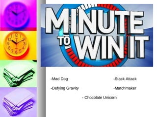 -Mad Dog -Stack Attack
-Defying Gravity -Matchmaker
- Chocolate Unicorn
 