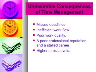 Undesirable ConsequencesUndesirable Consequences
of Time Managementof Time Management
 Missed deadlines.
 Inefficient work flow.
 Poor work quality.
 A poor professional reputation
and a stalled career.
 Higher stress levels.
 