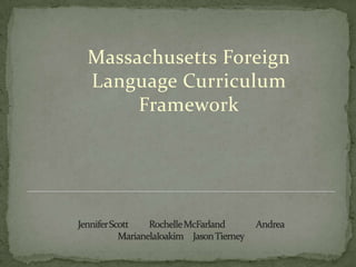 Massachusetts Foreign Language Curriculum Framework Jennifer Scott	Rochelle McFarland	Andrea                 MarianelaIoakim     Jason Tierney 