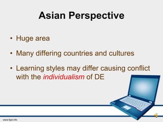 Asian Perspective

• Huge area

• Many differing countries and cultures

• Learning styles may differ causing conflict
  with the individualism of DE
 