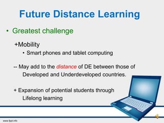 Future Distance Learning
• Greatest challenge
  +Mobility
     • Smart phones and tablet computing

  -- May add to the distance of DE between those of
      Developed and Underdeveloped countries.

  + Expansion of potential students through
     Lifelong learning
 