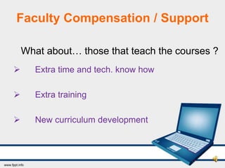 Faculty Compensation / Support

    What about… those that teach the courses ?
      Extra time and tech. know how

      Extra training

      New curriculum development
 