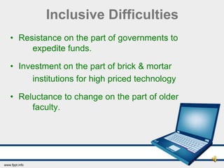 Inclusive Difficulties
• Resistance on the part of governments to
     expedite funds.

• Investment on the part of brick & mortar
     institutions for high priced technology

• Reluctance to change on the part of older
     faculty.
 