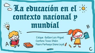 La educación en el
contexto nacional y
mundial
Colque Guillen Luis Miguel
Centeno Teves Stalin
Pauro Parhuayo Diana Leydi
 
