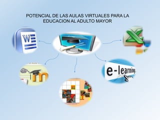 POTENCIAL DE LAS AULAS VIRTUALES PARA LA
EDUCACION AL ADULTO MAYOR
 