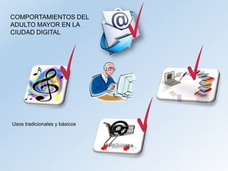 COMPORTAMIENTOS DEL
ADULTO MAYOR EN LA
CIUDAD DIGITAL
Usos tradicionales y básicos
 
