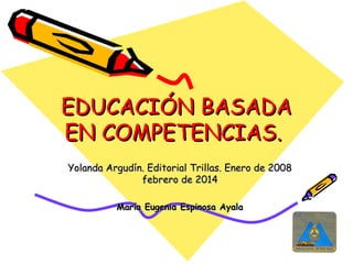 EDUCACIÓN BASADA
EN COMPETENCIAS.
Yolanda Argudín. Editorial Trillas. Enero de 2008
febrero de 2014
María Eugenia Espinosa Ayala

 