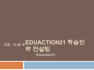 EDUACTION21 학습전
략 컨설팅
대표 : 이 승 우
EduAction21
 