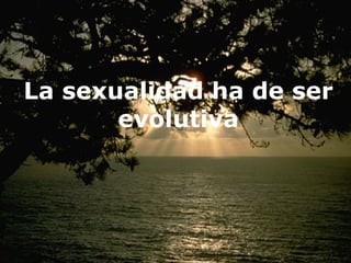 La sexualidad ha de ser 
evolutiva 
 