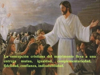 La concepción cristiana del matrimonio lleva a una 
entrega mutua, igualdad, complementariedad, 
fidelidad, confianza, indisolubilidad. 
 