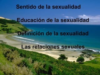 Sentido de la sexualidad 
Educación de la sexualidad 
Definición de la sexualidad 
Las relaciones sexuales 
 