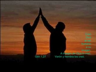 Creó 
Dios 
al ser 
humano 
a su 
imagen. 
A imagen de Dios lo creó. 
Gén 1,27 Varón y hembra los creó. 
 