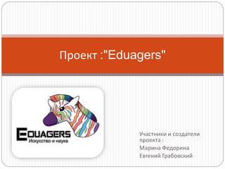 Участники и создатели
проекта :
Марина Федорина
Евгений Грабовский
Проект :"Eduagers"
 