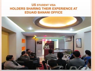 US STUDENT VISA
HOLDERS SHARING THEIR EXPERIENCE AT
       EDUAID BANANI OFFICE
 