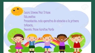 Laura Ximena Díaz Triana
Edu.matica
Presentación: ruta operativa de atención a la primera
infancia.
Docente: Diana Carolina Pardo
 