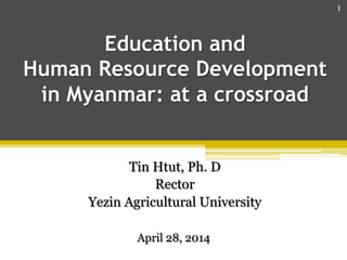 Education and
Human Resource Development
in Myanmar: at a crossroad
Tin Htut, Ph. D
Rector
Yezin Agricultural University
April 28, 2014
1
 