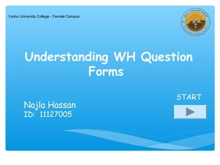 Understanding WH Question 
Forms 
Najla Hassan 
ID: 11127005 
START 
Yanbu University College - Female Campus 
 