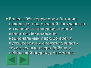 Более 10% территории Эстонии находится под охраной государства и главной заповедной землей является Лехемааский национальный парк.Во время путешесвия вы сможете увидеть тихие лесные озера Вийтна и небольшой водопад Ныммевес. 