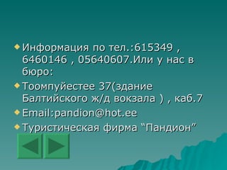 Информация по тел. : 615349 , 6460146 , 05640607.Или у нас в бюро : Тоомпуйестее 37(здание Балтийского ж / д вокзала ) , каб.7  Email :pandion@hot.ee Туристическая фирма  “ Пандион ” 