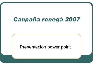 Canpaña renegá 2007



 Presentacion power point