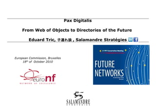 Pax Digitalis
From Web of Objects to Directories of the Future
Eduard Tric, 子連れ狼 , Salamandre Stratégies
European Commission, Bruxelles
18th of October 2010
 