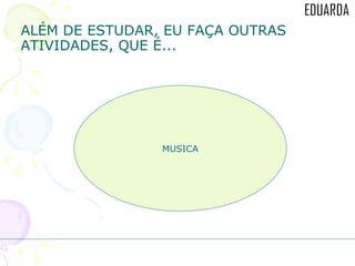 ALÉM DE ESTUDAR, EU FAÇA OUTRAS ATIVIDADES, QUE É... MUSICA 