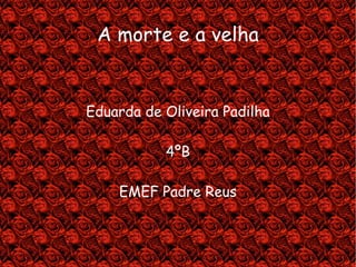 A morte e a velha Eduarda de Oliveira Padilha 4ºB EMEF Padre Reus 