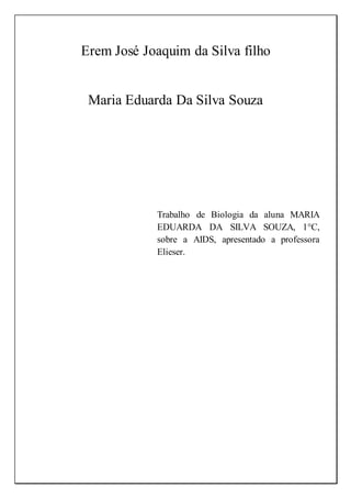 Erem José Joaquim da Silva filho
Maria Eduarda Da Silva Souza
Trabalho de Biologia da aluna MARIA
EDUARDA DA SILVA SOUZA, 1°C,
sobre a AIDS, apresentado a professora
Elieser.
 