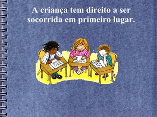 A criança tem direito a ser
socorrida em primeiro lugar.
 