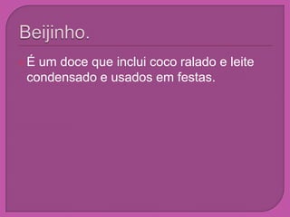 Beijinho.É um doce que inclui coco ralado e leite condensado e usados em festas.