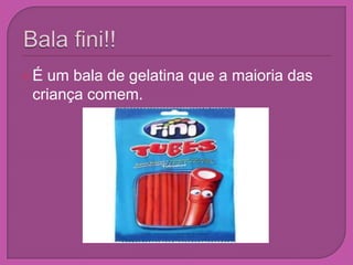 Bala fini!!É um bala de gelatina que a maioria das criança comem.