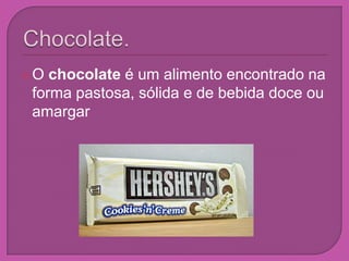 Chocolate.O chocolate é um alimento encontrado na forma pastosa, sólida e de bebida doce ou amargar