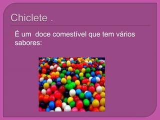 Chiclete .É um  doce comestível que tem vários sabores: