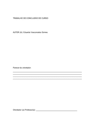 TRABALHO DE CONCLUSÃO DE CURSO
AUTOR (A): Eduarda Vasconcelos Gomes
Parecer do orientador:
___________________________________________________________________
___________________________________________________________________
___________________________________________________________________
___________________________________________________________________
Orientador (a) Professor(a): ________________________________________
 