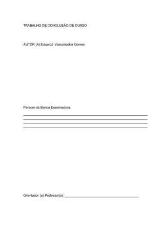 TRABALHO DE CONCLUSÃO DE CURSO
AUTOR (A):Eduarda Vasconcelos Gomes
Parecer da Banca Examinadora:
___________________________________________________________________
___________________________________________________________________
___________________________________________________________________
___________________________________________________________________
Orientador (a) Professor(a): ________________________________________
 