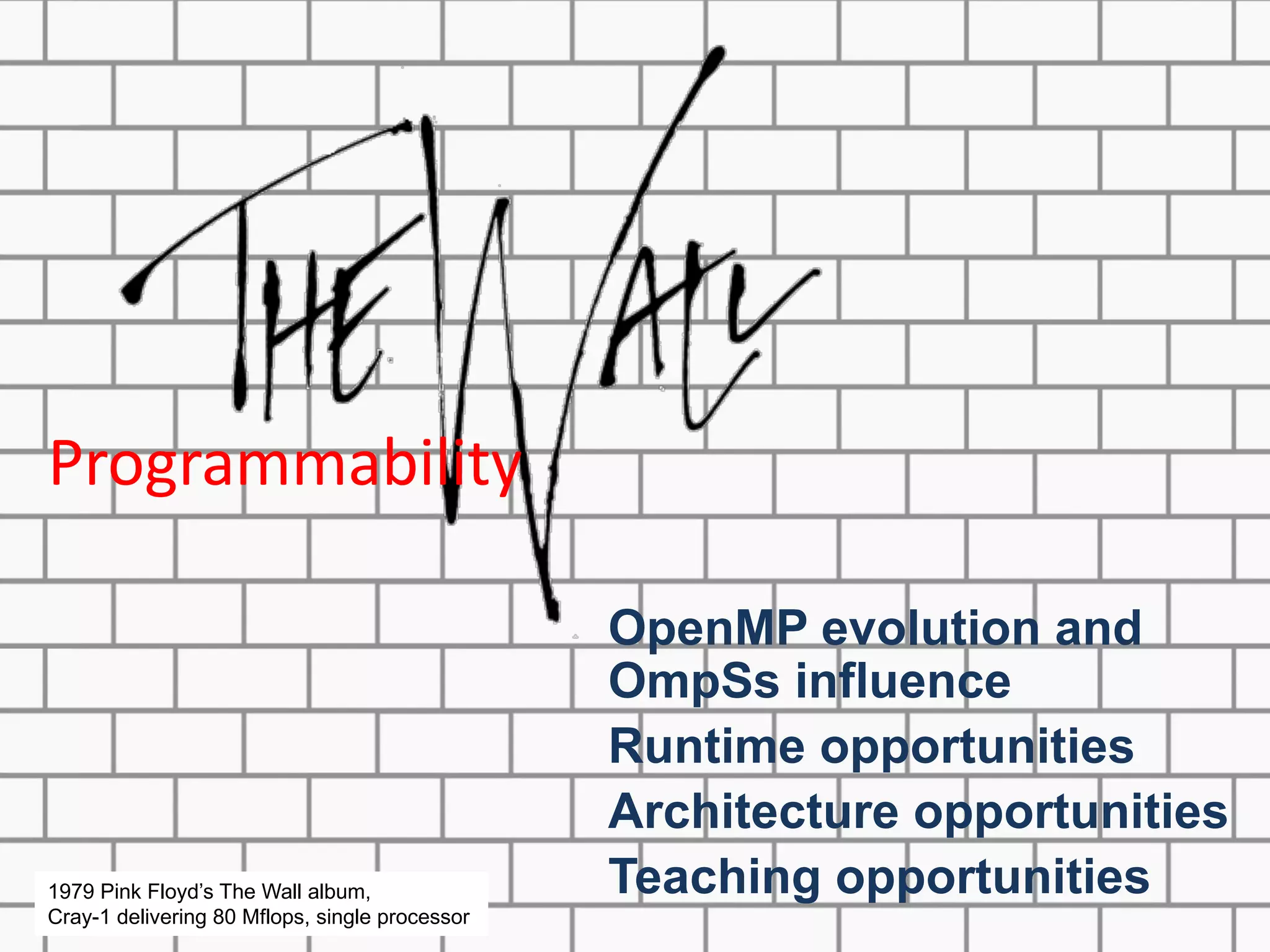 1979 Pink Floyd’s The Wall album,
Cray-1 delivering 80 Mflops, single processor
OpenMP evolution and
OmpSs influence
Runtime opportunities
Architecture opportunities
Teaching opportunities
Programmability
 