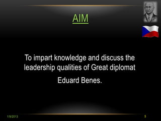 AIM


           To impart knowledge and discuss the
           leadership qualities of Great diplomat
                      Eduard Benes.



1/9/2013                                            5
 