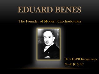 EDUARD BENES
The Founder of Modern Czechoslovakia




                          Flt Lt HSPB Kuragamuwa
                          No 40 JC & SC
 