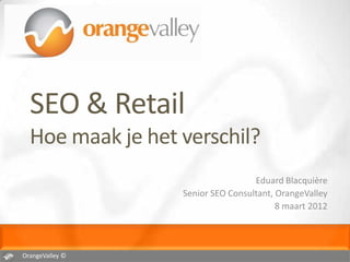 SEO & Retail
  Hoe maak je het verschil?
                                   Eduard Blacquière
                  Senior SEO Consultant, OrangeValley
                                         8 maart 2012




OrangeValley ©
 
