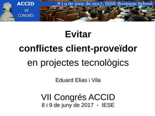 Evitar
conflictes client-proveïdor
en projectes tecnològics
Eduard Elias i Vila
VII Congrés ACCID
8 i 9 de juny de 2017 - IESE
 