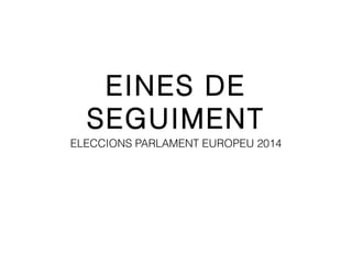 EINES DE
SEGUIMENT
ELECCIONS PARLAMENT EUROPEU 2014

 