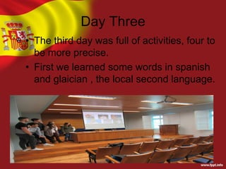Day Three
• The third day was full of activities, four to
be more precise.
• First we learned some words in spanish
and glaician , the local second language.