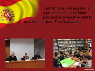 Furthermore , we asissted at
a presentation about future
jobs and as a result we had to
do a team project ‘The ideal worker’.