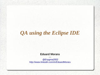 QA using the Eclipse IDE Eduard Moraru --- @Enygma2002 http://www.linkedin.com/in/EduardMoraru 