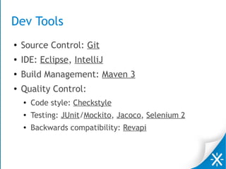 Dev Tools
● Source Control: Git
●
IDE: Eclipse, IntelliJ
●
Build Management: Maven 3
● Quality Control:
● Code style: Checkstyle
● Testing: JUnit/Mockito, Jacoco, Selenium 2
● Backwards compatibility: Revapi
 