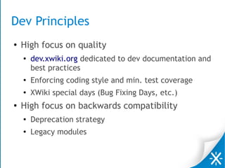 Dev Principles
● High focus on quality
● dev.xwiki.org dedicated to dev documentation and
best practices
●
Enforcing coding style and min. test coverage
●
XWiki special days (Bug Fixing Days, etc.)
●
High focus on backwards compatibility
● Deprecation strategy
● Legacy modules
 