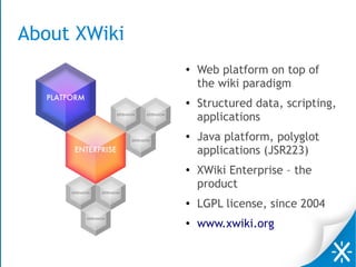 About XWiki
●
Web platform on top of
the wiki paradigm
●
Structured data, scripting,
applications
●
Java platform, polyglot
applications (JSR223)
●
XWiki Enterprise – the
product
●
LGPL license, since 2004
●
www.xwiki.org
 